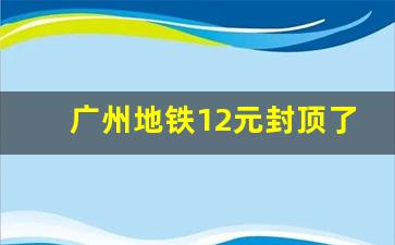 广州地铁12元封顶了吗