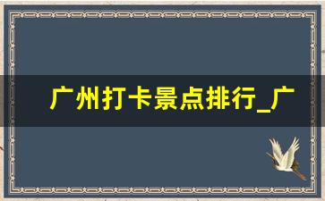 广州打卡景点排行_广州十大最值得去的地方