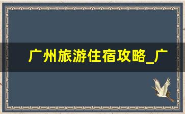 广州旅游住宿攻略_广州天河区住宿攻略