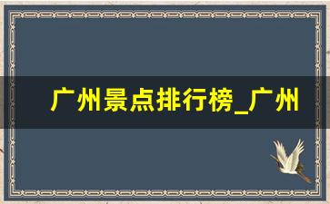 广州景点排行榜_广州市区必去的景点排名