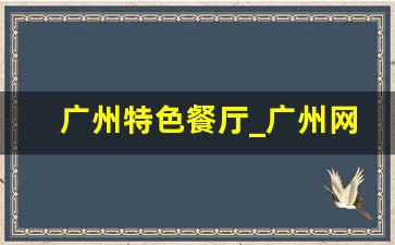 广州特色餐厅_广州网红美食打卡地点