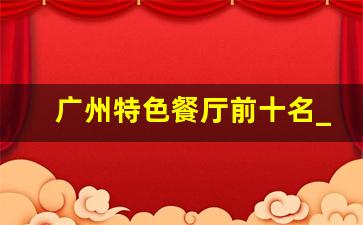 广州特色餐厅前十名_广州美食攻略十大必吃排行榜