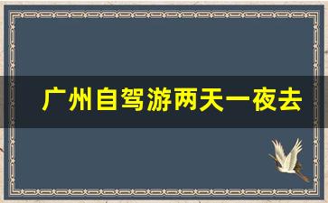 广州自驾游两天一夜去哪里玩