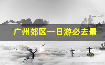 广州郊区一日游必去景点_广州30个必去的免费景点