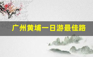 广州黄埔一日游最佳路线_黄埔十大免费景点有哪些