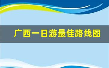 广西一日游最佳路线图_南宁一日游去哪里比较好