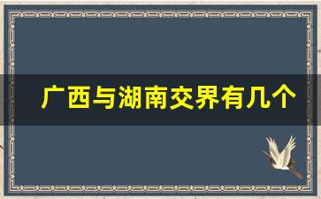 广西与湖南交界有几个县_湖南哪个城市挨着广西