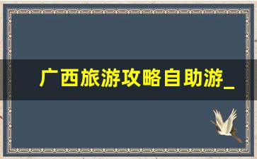 广西旅游攻略自助游_广西自由行最佳路线图