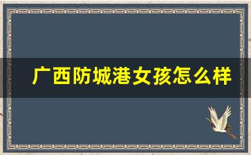 广西防城港女孩怎么样_河池女生特点