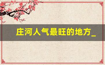 庄河人气最旺的地方_庄河有晚上可以玩的地方吗