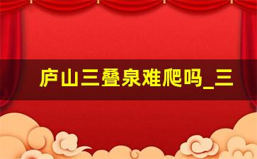 庐山三叠泉难爬吗_三叠泉需要原路返回吗