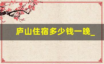 庐山住宿多少钱一晚_庐山二日游最佳方案