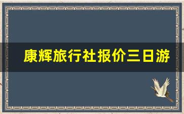 康辉旅行社报价三日游_旅游团价格查询