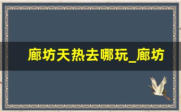 廊坊天热去哪玩_廊坊自驾游去哪里好玩