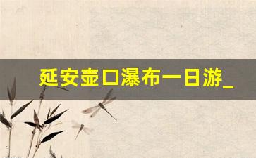 延安壶口瀑布一日游_南泥湾一日游