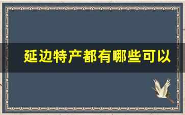 延边特产都有哪些可以带_延边州珲春十大特产