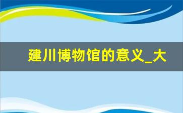 建川博物馆的意义_大学生参观博物馆心得体会