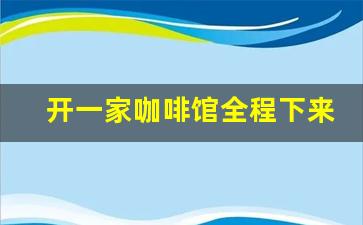 开一家咖啡馆全程下来需要多少钱_开一个私人咖啡馆大约多少钱