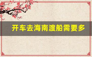 开车去海南渡船需要多少钱_从广东开车去海南渡船多少钱一次