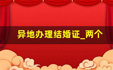 异地办理结婚证_两个人不同省份怎么领结婚证