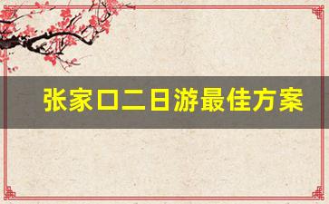 张家口二日游最佳方案_北京周边的省市二日游