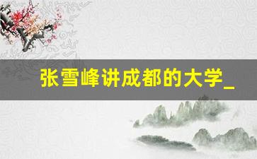 张雪峰讲成都的大学_成都大学在冲双一流吗