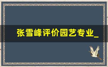 张雪峰评价园艺专业_学植物保护后悔一辈子