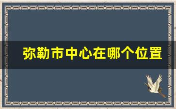 弥勒市中心在哪个位置_腾冲和弥勒哪个好