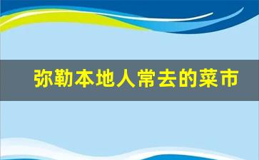 弥勒本地人常去的菜市场_弥勒市最繁华的农贸市场