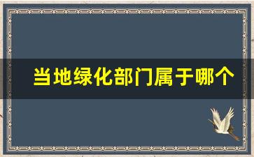 当地绿化部门属于哪个区_管绿化的是什么部门