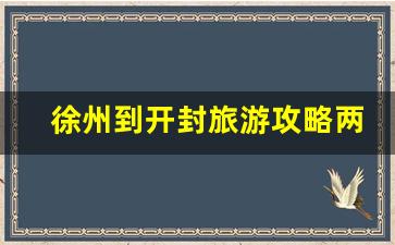 徐州到开封旅游攻略两日游_开封景点晚上可去的景点