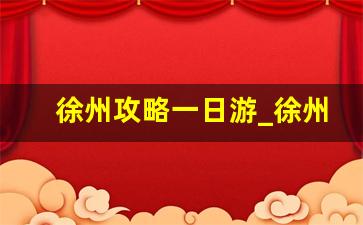 徐州攻略一日游_徐州周边2到3小时自驾