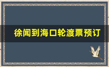 徐闻到海口轮渡票预订_湛江到海口船票网上订票官网