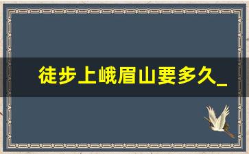 徒步上峨眉山要多久_峨眉山景区徒步上山要多久