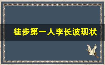 徒步第一人李长波现状_徒步十大网红