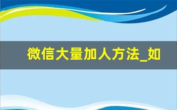 微信大量加人方法_如何快速加人到5000人