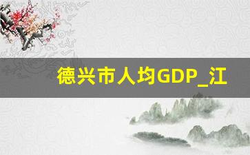 德兴市人均GDP_江西德兴人口有多少