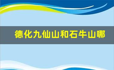 德化九仙山和石牛山哪个好玩