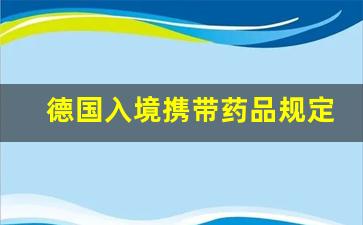 德国入境携带药品规定_去德国必买十样东西