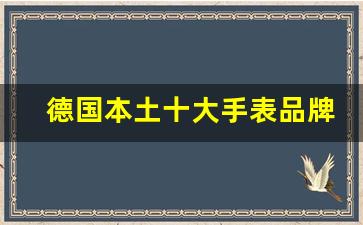 德国本土十大手表品牌_世界名表排行榜前二十名