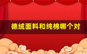 德绒面料和纯棉哪个对皮肤好_德绒面料成分多少为正规