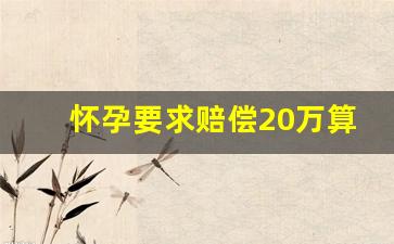 怀孕要求赔偿20万算敲诈吗