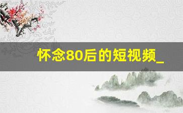 怀念80后的短视频_80后的真实视频大全