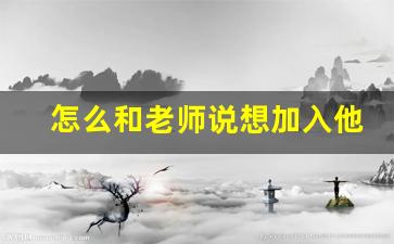 怎么和老师说想加入他的课题_怎么问导师是否愿意收自己