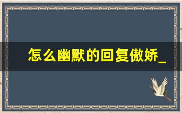 怎么幽默的回复傲娇_女生说允许你骄傲一下怎么回复