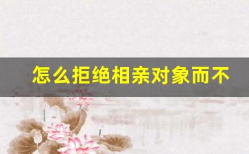 怎么拒绝相亲对象而不伤害到别人_拒绝相亲男的最好语言