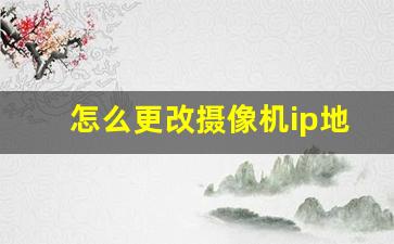 怎么更改摄像机ip地址_已激活的摄像头怎么改IP