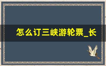 怎么订三峡游轮票_长江三峡游轮怎么订票