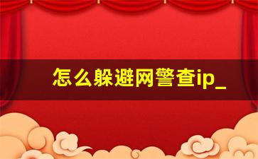 怎么躲避网警查ip_公安查ip可以查到人吗