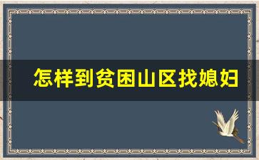 怎样到贫困山区找媳妇_贫穷农村女本人急征婚